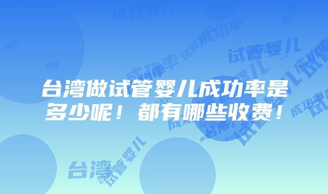 台湾做试管婴儿成功率是多少呢！都有哪些收费！