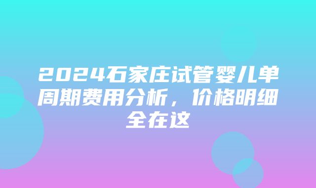 2024石家庄试管婴儿单周期费用分析，价格明细全在这