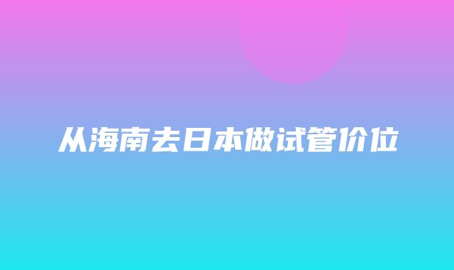 从海南去日本做试管价位