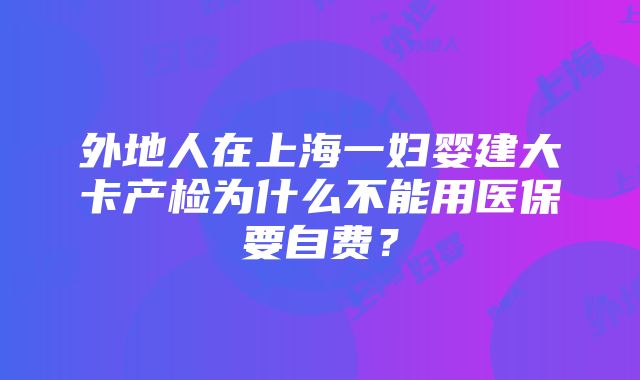 外地人在上海一妇婴建大卡产检为什么不能用医保要自费？