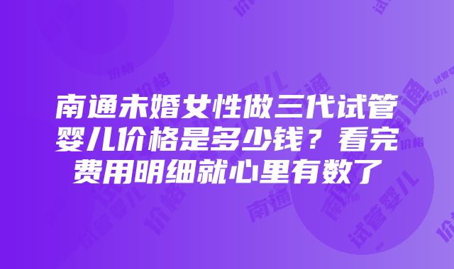 南通未婚女性做三代试管婴儿价格是多少钱？看完费用明细就心里有数了