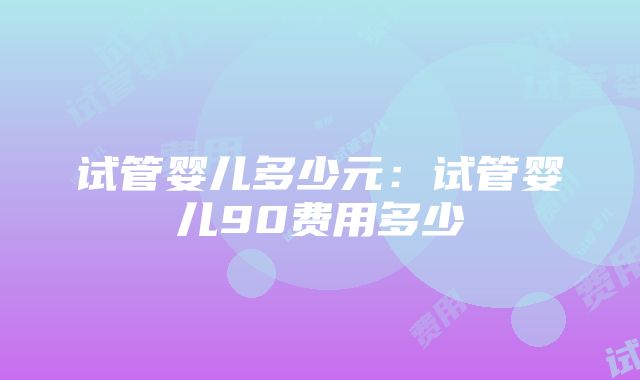 试管婴儿多少元：试管婴儿90费用多少