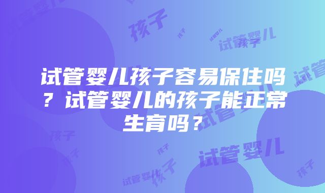 试管婴儿孩子容易保住吗？试管婴儿的孩子能正常生育吗？