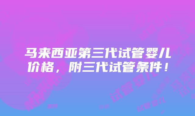 马来西亚第三代试管婴儿价格，附三代试管条件！