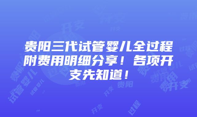 贵阳三代试管婴儿全过程附费用明细分享！各项开支先知道！