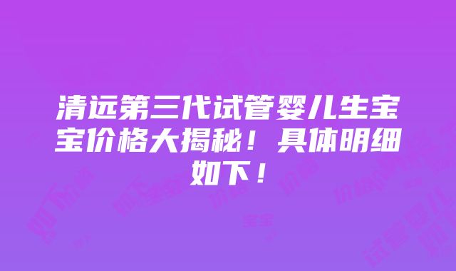 清远第三代试管婴儿生宝宝价格大揭秘！具体明细如下！