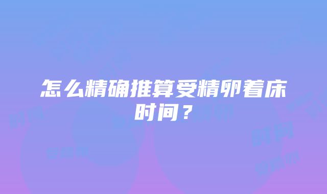 怎么精确推算受精卵着床时间？