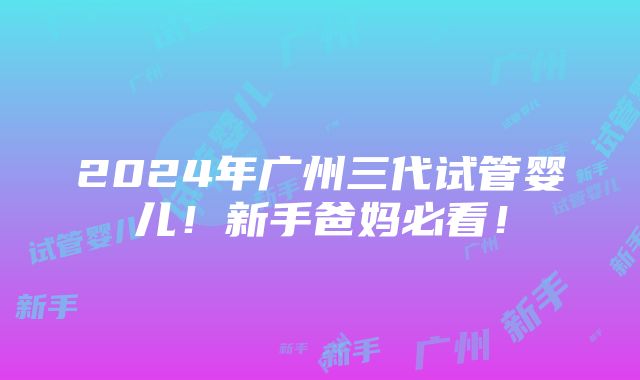 2024年广州三代试管婴儿！新手爸妈必看！