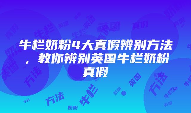 牛栏奶粉4大真假辨别方法，教你辨别英国牛栏奶粉真假