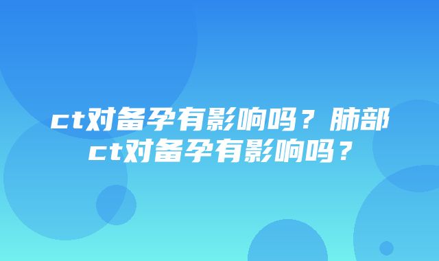 ct对备孕有影响吗？肺部ct对备孕有影响吗？