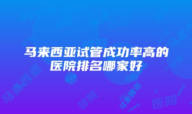 马来西亚试管成功率高的医院排名哪家好