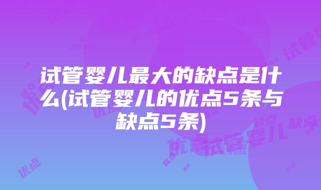 试管婴儿最大的缺点是什么(试管婴儿的优点5条与缺点5条)