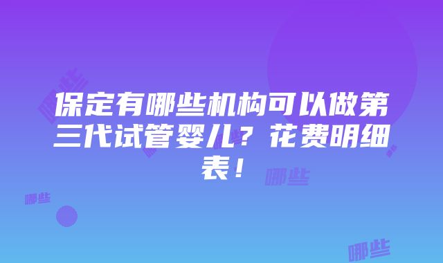 保定有哪些机构可以做第三代试管婴儿？花费明细表！