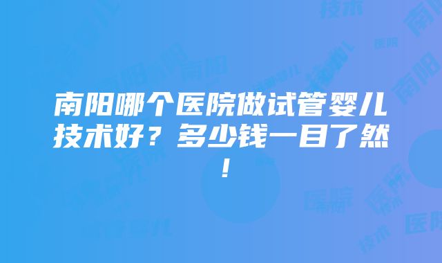 南阳哪个医院做试管婴儿技术好？多少钱一目了然！