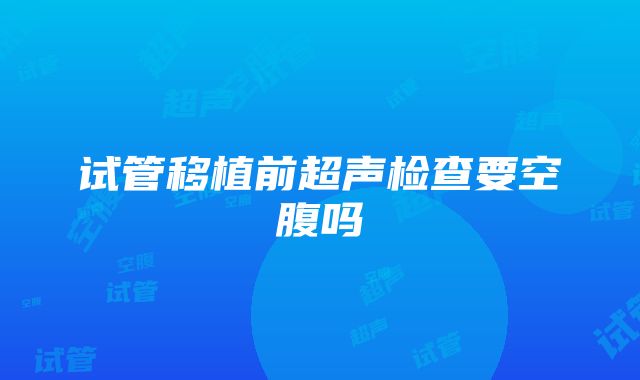 试管移植前超声检查要空腹吗