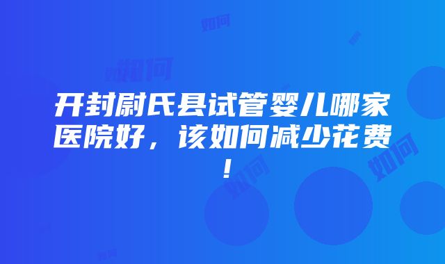 开封尉氏县试管婴儿哪家医院好，该如何减少花费！