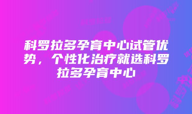 科罗拉多孕育中心试管优势，个性化治疗就选科罗拉多孕育中心