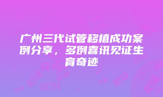 广州三代试管移植成功案例分享，多例喜讯见证生育奇迹