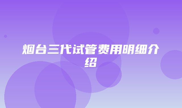 烟台三代试管费用明细介绍