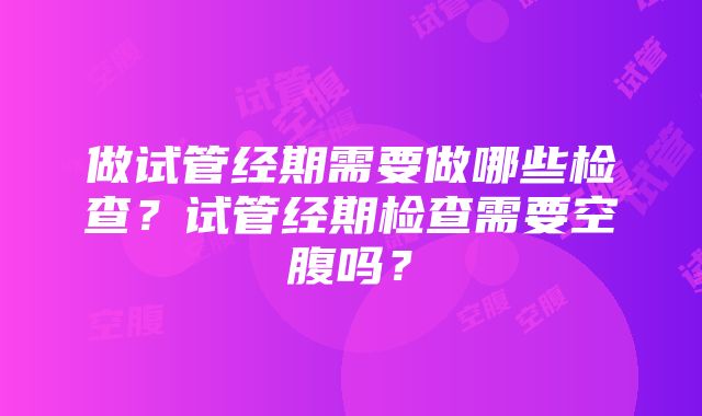 做试管经期需要做哪些检查？试管经期检查需要空腹吗？