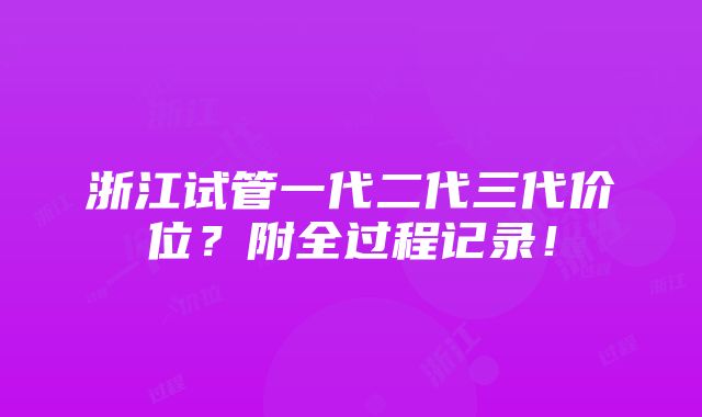 浙江试管一代二代三代价位？附全过程记录！