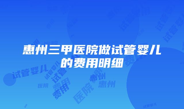 惠州三甲医院做试管婴儿的费用明细