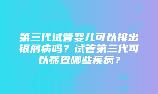 第三代试管婴儿可以排出银屑病吗？试管第三代可以筛查哪些疾病？