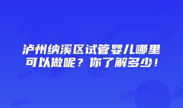 泸州纳溪区试管婴儿哪里可以做呢？你了解多少！