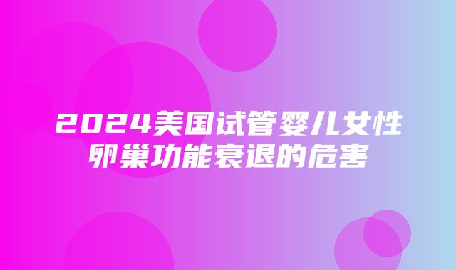 2024美国试管婴儿女性卵巢功能衰退的危害