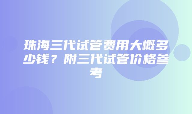 珠海三代试管费用大概多少钱？附三代试管价格参考