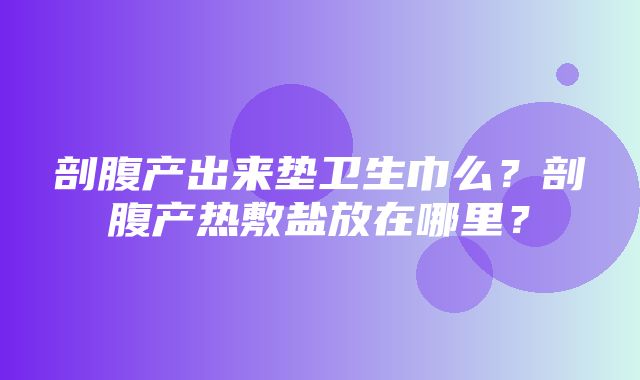 剖腹产出来垫卫生巾么？剖腹产热敷盐放在哪里？