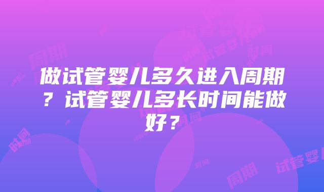 做试管婴儿多久进入周期？试管婴儿多长时间能做好？