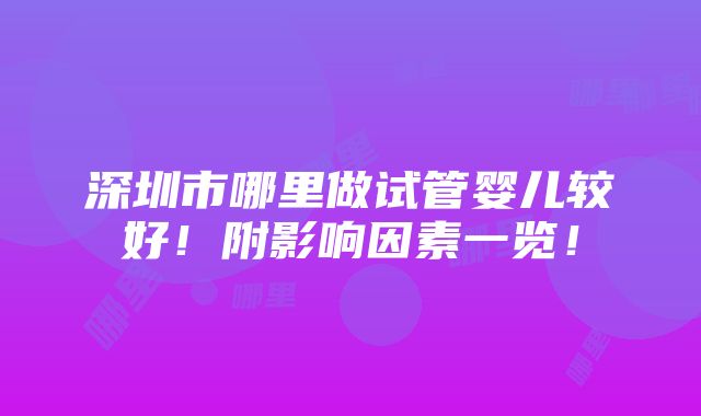 深圳市哪里做试管婴儿较好！附影响因素一览！