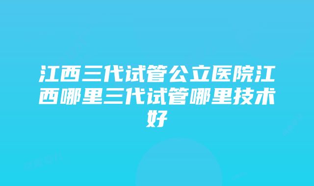 江西三代试管公立医院江西哪里三代试管哪里技术好