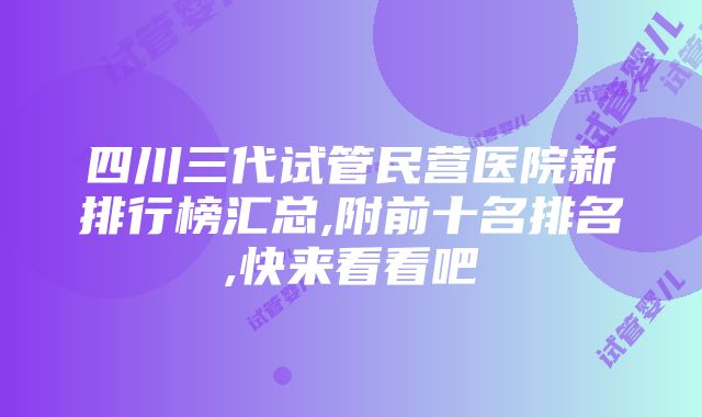 四川三代试管民营医院新排行榜汇总,附前十名排名,快来看看吧