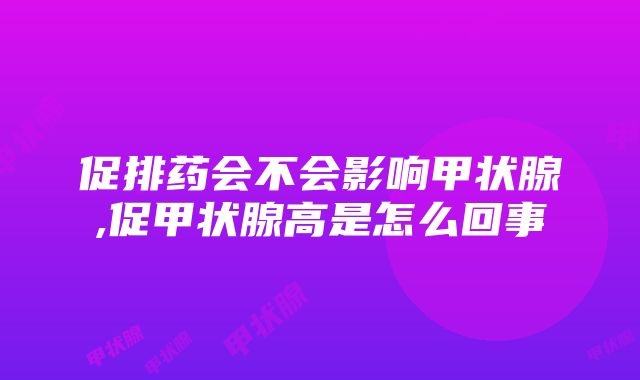 促排药会不会影响甲状腺,促甲状腺高是怎么回事