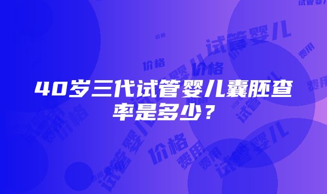 40岁三代试管婴儿囊胚查率是多少？