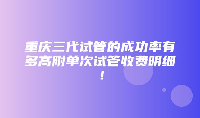 重庆三代试管的成功率有多高附单次试管收费明细！