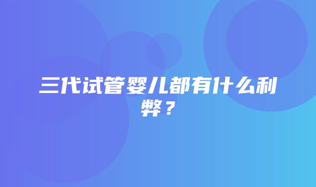 三代试管婴儿都有什么利弊？