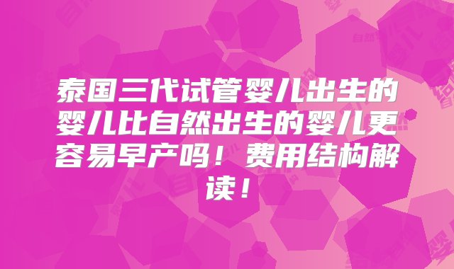 泰国三代试管婴儿出生的婴儿比自然出生的婴儿更容易早产吗！费用结构解读！