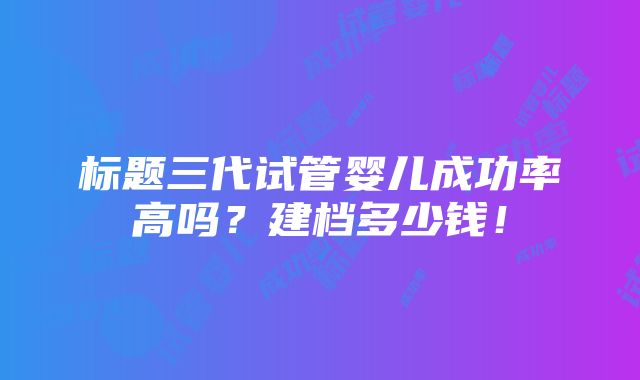 标题三代试管婴儿成功率高吗？建档多少钱！