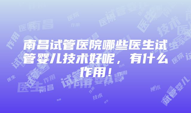 南昌试管医院哪些医生试管婴儿技术好呢，有什么作用！