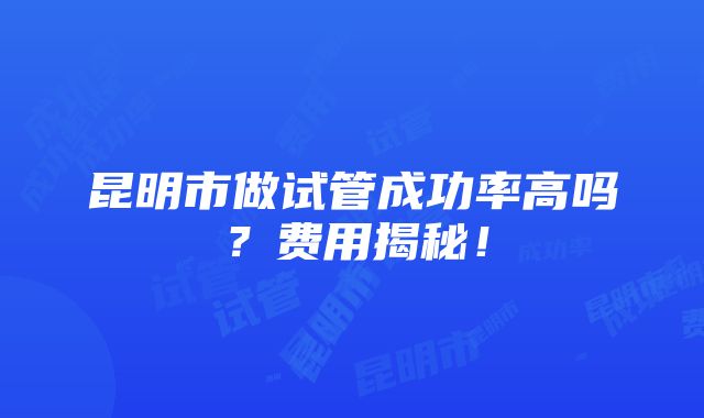 昆明市做试管成功率高吗？费用揭秘！