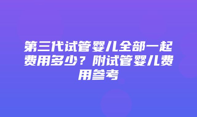 第三代试管婴儿全部一起费用多少？附试管婴儿费用参考