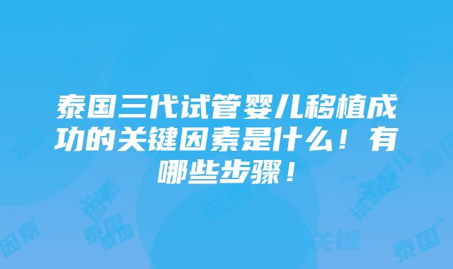 泰国三代试管婴儿移植成功的关键因素是什么！有哪些步骤！