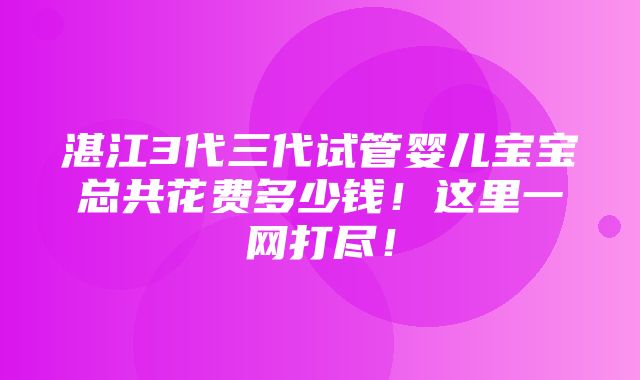 湛江3代三代试管婴儿宝宝总共花费多少钱！这里一网打尽！