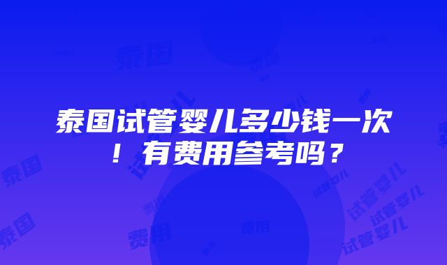 泰国试管婴儿多少钱一次！有费用参考吗？