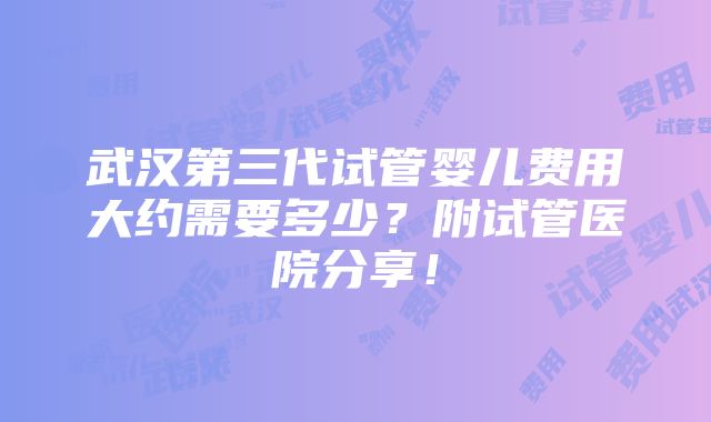 武汉第三代试管婴儿费用大约需要多少？附试管医院分享！