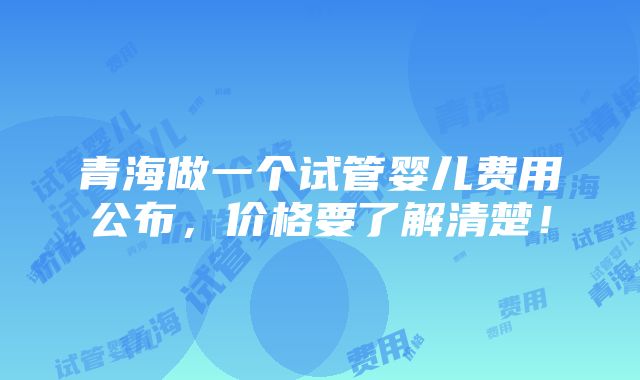 青海做一个试管婴儿费用公布，价格要了解清楚！