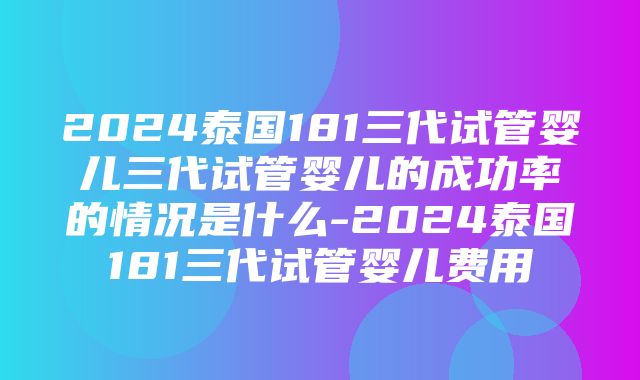 2024泰国181三代试管婴儿三代试管婴儿的成功率的情况是什么-2024泰国181三代试管婴儿费用